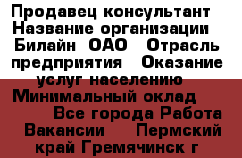 Продавец-консультант › Название организации ­ Билайн, ОАО › Отрасль предприятия ­ Оказание услуг населению › Минимальный оклад ­ 16 000 - Все города Работа » Вакансии   . Пермский край,Гремячинск г.